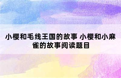 小樱和毛线王国的故事 小樱和小麻雀的故事阅读题目